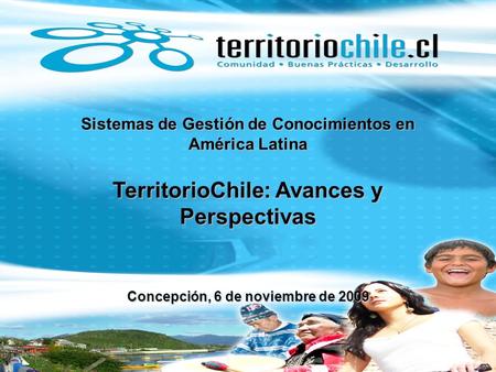 Sistemas de Gestión de Conocimientos en América Latina TerritorioChile: Avances y Perspectivas Concepción, 6 de noviembre de 2009.