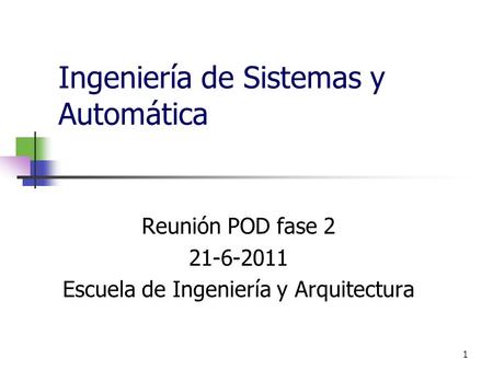 1 Ingeniería de Sistemas y Automática Reunión POD fase 2 21-6-2011 Escuela de Ingeniería y Arquitectura.