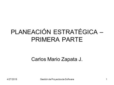 4/27/2015Gestión de Proyectos de Software1 PLANEACIÓN ESTRATÉGICA – PRIMERA PARTE Carlos Mario Zapata J.