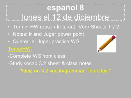 Español 8 lunes el 12 de diciembre Turn in HW (pasen la tarea): Verb Sheets 1 y 2 Notes: Ir and Jugar power point Querer, Ir, Jugar practice WS Tarea/HW: