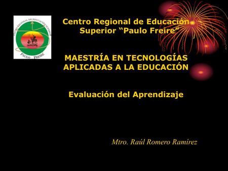 Mtro. Raúl Romero Ramírez Centro Regional de Educación Superior “Paulo Freire” MAESTRÍA EN TECNOLOGÍAS APLICADAS A LA EDUCACIÓN Evaluación del Aprendizaje.