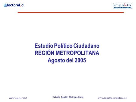 Www.electoral.clwww.impaktaconsultores.cl Estudio Región Metropolitana Estudio Político Ciudadano REGIÓN METROPOLITANA Agosto del 2005.
