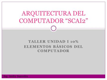 TALLER UNIDAD I 10% ELEMENTOS BÁSICOS DEL COMPUTADOR ARQUITECTURA DEL COMPUTADOR “SCAI2” Ing. Andry Saavedra.