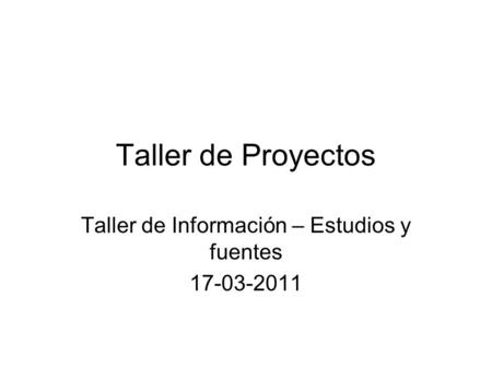 Taller de Proyectos Taller de Información – Estudios y fuentes 17-03-2011.