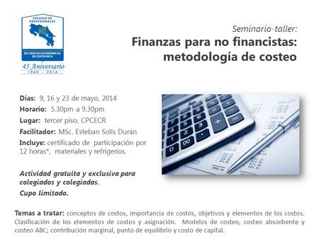 Seminario-taller: Finanzas para no financistas: metodología de costeo Días: 9, 16 y 23 de mayo, 2014 Horario: 5.30pm a 9.30pm Lugar: tercer piso, CPCECR.