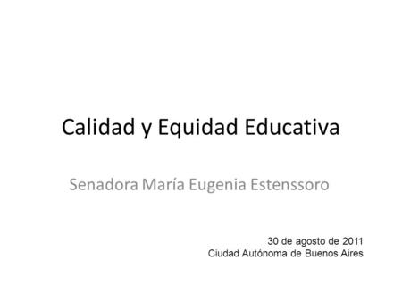 Calidad y Equidad Educativa Senadora María Eugenia Estenssoro 30 de agosto de 2011 Ciudad Autónoma de Buenos Aires.