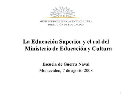 1 MINISTERIO DE EDUCACIÓN Y CULTURA DIRECCIÓN DE EDUCACIÓN La Educación Superior y el rol del Ministerio de Educación y Cultura Escuela de Guerra Naval.