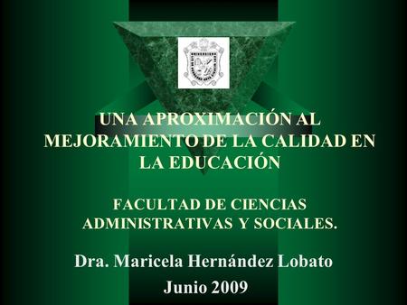 UNA APROXIMACIÓN AL MEJORAMIENTO DE LA CALIDAD EN LA EDUCACIÓN FACULTAD DE CIENCIAS ADMINISTRATIVAS Y SOCIALES. Dra. Maricela Hernández Lobato Junio 2009.