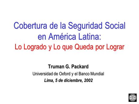 Cobertura de la Seguridad Social en América Latina: Lo Logrado y Lo que Queda por Lograr Truman G. Packard Universidad de Oxford y el Banco Mundial Lima,