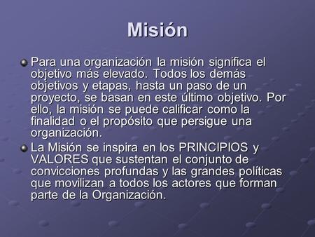 Misión Para una organización la misión significa el objetivo más elevado. Todos los demás objetivos y etapas, hasta un paso de un proyecto, se basan en.