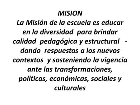 MISION La Misión de la escuela es educar en la diversidad para brindar calidad pedagógica y estructural - dando respuestas a los nuevos contextos y sosteniendo.