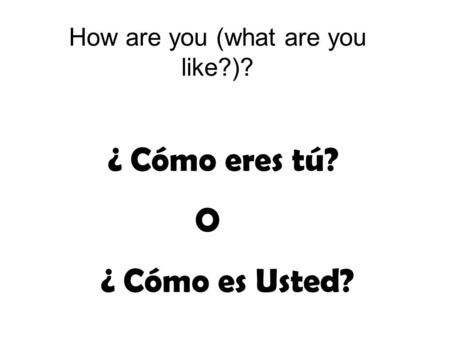 How are you (what are you like?)? ¿ Cómo eres tú? O ¿ Cómo es Usted?