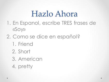 Hazlo Ahora 1.En Espanol, escribe TRES frases de «Soy» 2.Como se dice en español? 1.Friend 2.Short 3.American 4.pretty.