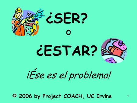 1 ¿SER? o ¿ESTAR? ¡Ése es el problema! © 2006 by Project COACH, UC Irvine.