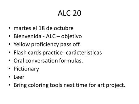 ALC 20 martes el 18 de octubre Bienvenida - ALC – objetivo Yellow proficiency pass off. Flash cards practice- carácteristicas Oral conversation formulas.
