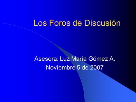 Los Foros de Discusión Asesora: Luz María Gómez A. Noviembre 5 de 2007.