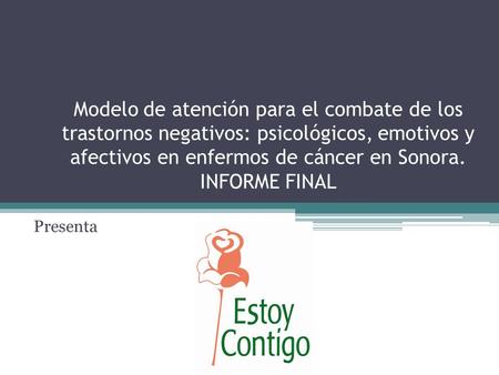 Modelo de atención para el combate de los trastornos negativos: psicológicos, emotivos y afectivos en enfermos de cáncer en Sonora. INFORME FINAL Presenta.