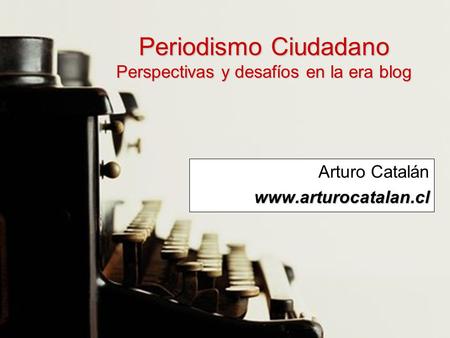 Periodismo Ciudadano Perspectivas y desafíos en la era blog Arturo Catalánwww.arturocatalan.cl.
