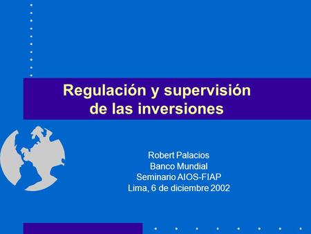 Regulación y supervisión de las inversiones Robert Palacios Banco Mundial Seminario AIOS-FIAP Lima, 6 de diciembre 2002.