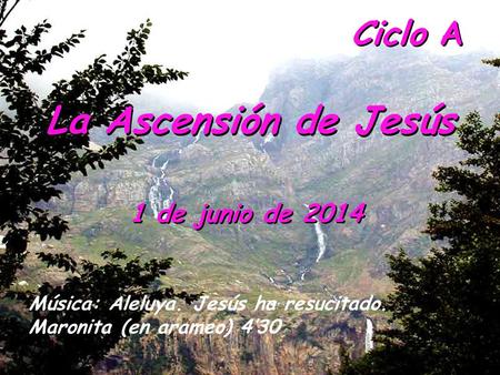 Ciclo A 1 de junio de 2014 La Ascensión de Jesús Música: Aleluya. Jesús ha resucitado. Maronita (en arameo) 4’30.