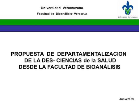 Universidad Veracruzana Facultad de Bioanálisis- Veracruz Junio 2009 PROPUESTA DE DEPARTAMENTALIZACION DE LA DES- CIENCIAS de la SALUD DESDE LA FACULTAD.