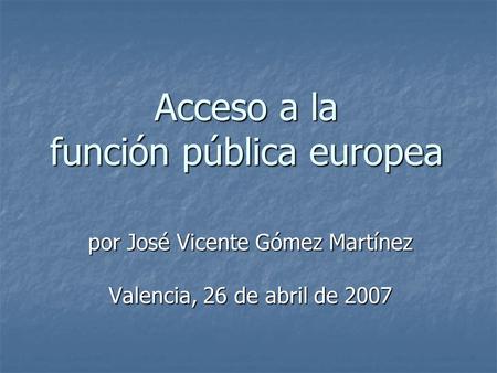Acceso a la función pública europea por José Vicente Gómez Martínez Valencia, 26 de abril de 2007.