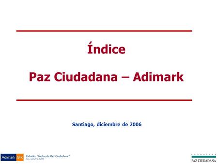 Estudio: “Índice de Paz Ciudadana” Noviembre 2006 Índice Paz Ciudadana – Adimark Santiago, diciembre de 2006.
