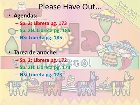 Please Have Out… Agendas: – Sp. 2: Libreta pg. 173 – Sp. 2H: Libreta pg. 185 – NS: Libreta pg. 185 Tarea de anoche: – Sp. 2: Libreta pg. 172 – Sp. 2H: