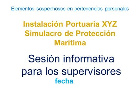 Elementos sospechosos en pertenencias personales Instalación Portuaria XYZ Simulacro de Protección Marítima Sesión informativa para los supervisores fecha.
