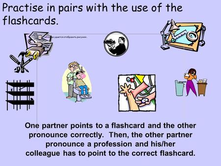 Practise in pairs with the use of the flashcards. One partner points to a flashcard and the other pronounce correctly. Then, the other partner pronounce.