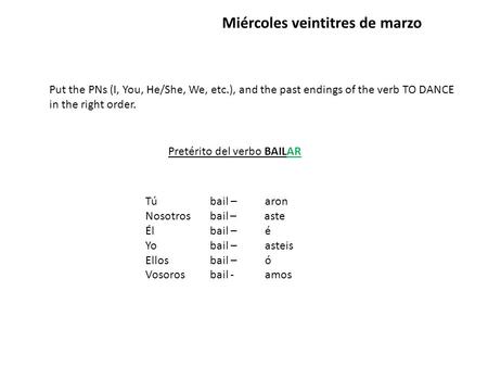 Miércoles veintitres de marzo Put the PNs (I, You, He/She, We, etc.), and the past endings of the verb TO DANCE in the right order. Pretérito del verbo.
