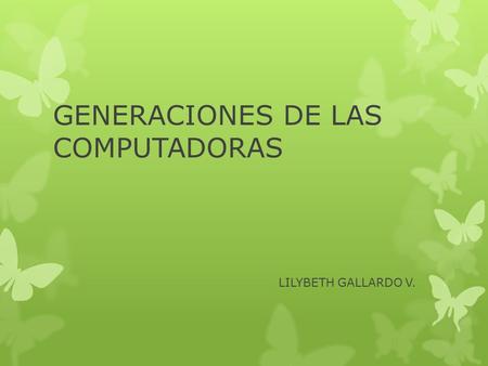 GENERACIONES DE LAS COMPUTADORAS LILYBETH GALLARDO V.