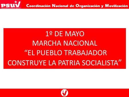 C oordinación N acional de O rganización y M ovilización 1º DE MAYO MARCHA NACIONAL “EL PUEBLO TRABAJADOR CONSTRUYE LA PATRIA SOCIALISTA ”
