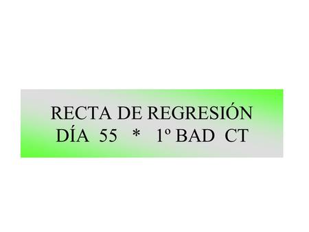 RECTA DE REGRESIÓN DÍA 55 * 1º BAD CT