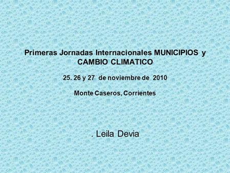 Primeras Jornadas Internacionales MUNICIPIOS y CAMBIO CLIMATICO 25. 26 y 27 de noviembre de 2010 Monte Caseros, Corrientes. Leila Devia.