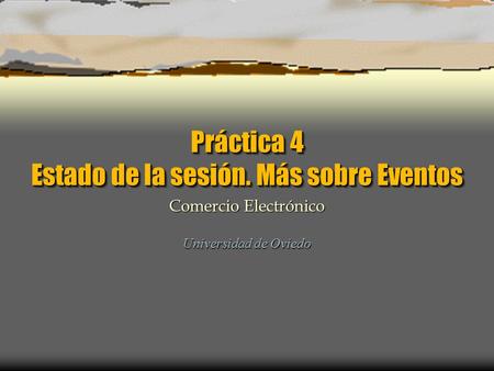 Práctica 4 Estado de la sesión. Más sobre Eventos Universidad de Oviedo Comercio Electrónico.