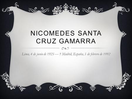 NICOMEDES SANTA CRUZ GAMARRA Lima, 4 de junio de 1925 — † Madrid, España, 5 de febrero de 1992.