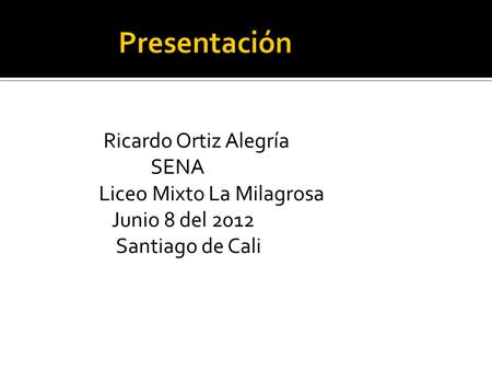Ricardo Ortiz Alegría SENA Liceo Mixto La Milagrosa Junio 8 del 2012 Santiago de Cali.