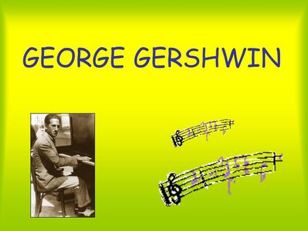 GEORGE GERSHWIN. Nació en Nueva York, en 1898. A los 16 años, ya era pianista y componía canciones. Su música mezclaba parte de: Jazz. Música popular.