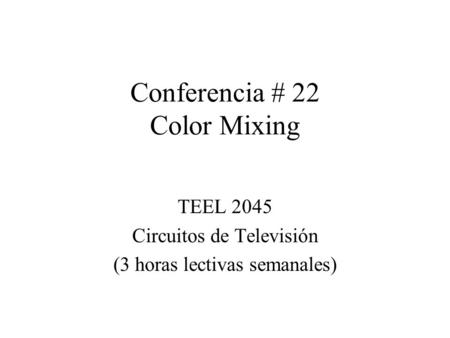 Conferencia # 22 Color Mixing TEEL 2045 Circuitos de Televisión (3 horas lectivas semanales)