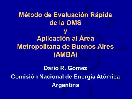 Método de Evaluación Rápida de la OMS y Aplicación al Área Metropolitana de Buenos Aires (AMBA) Darío R. Gómez Comisión Nacional de Energía Atómica Argentina.