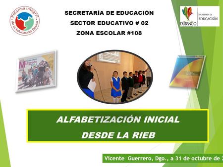 SECRETARÍA DE EDUCACIÓN SECTOR EDUCATIVO # 02 ZONA ESCOLAR #108 ALFABETIZACIÓN INICIAL DESDE LA RIEB Vicente Guerrero, Dgo., a 31 de octubre de 2013.