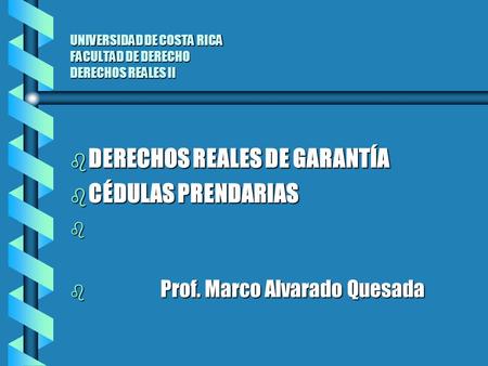 UNIVERSIDAD DE COSTA RICA FACULTAD DE DERECHO DERECHOS REALES II b DERECHOS REALES DE GARANTÍA b CÉDULAS PRENDARIAS b b Prof. Marco Alvarado Quesada.