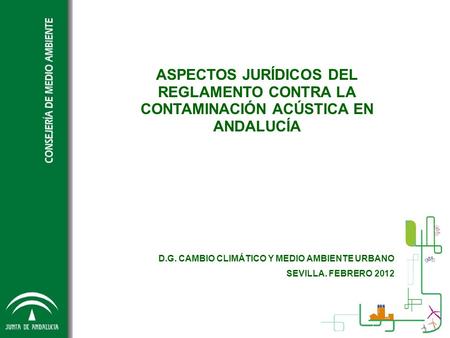 ASPECTOS JURÍDICOS DEL REGLAMENTO CONTRA LA CONTAMINACIÓN ACÚSTICA EN ANDALUCÍA D.G. CAMBIO CLIMÁTICO Y MEDIO AMBIENTE URBANO SEVILLA. FEBRERO 2012.
