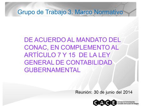 DE ACUERDO AL MANDATO DEL CONAC, EN COMPLEMENTO AL ARTÍCULO 7 Y 15 DE LA LEY GENERAL DE CONTABILIDAD GUBERNAMENTAL Grupo de Trabajo 3. Marco Normativo.