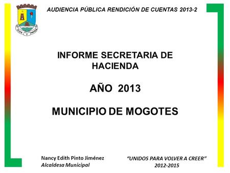 Nancy Edith Pinto Jiménez Alcaldesa Municipal “UNIDOS PARA VOLVER A CREER” 2012-2015 AUDIENCIA PÚBLICA RENDICIÓN DE CUENTAS 2013-2 INFORME SECRETARIA DE.