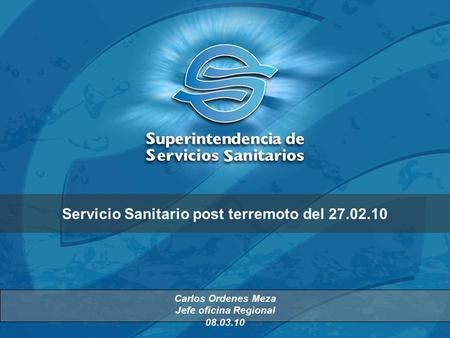 Servicio Sanitario post terremoto del 27.02.10 Carlos Ordenes Meza Jefe oficina Regional 08.03.10.