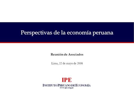 Www.ipe.org.pe Perspectivas de la economía peruana Reunión de Asociados Lima, 22 de mayo de 2008.