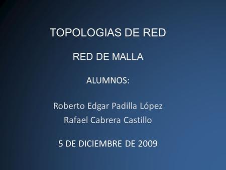 TOPOLOGIAS DE RED RED DE MALLA ALUMNOS: Roberto Edgar Padilla López Rafael Cabrera Castillo 5 DE DICIEMBRE DE 2009.