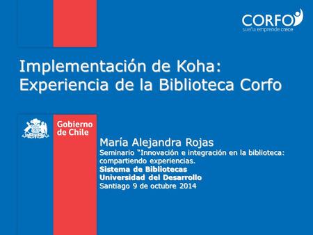 Implementación de Koha: Experiencia de la Biblioteca Corfo María Alejandra Rojas Seminario “Innovación e integración en la biblioteca: compartiendo experiencias.